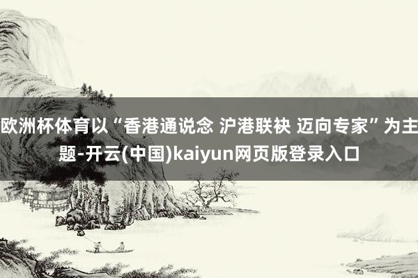 欧洲杯体育以“香港通说念 沪港联袂 迈向专家”为主题-开云(中国)kaiyun网页版登录入口