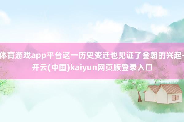 体育游戏app平台这一历史变迁也见证了金朝的兴起-开云(中国)kaiyun网页版登录入口