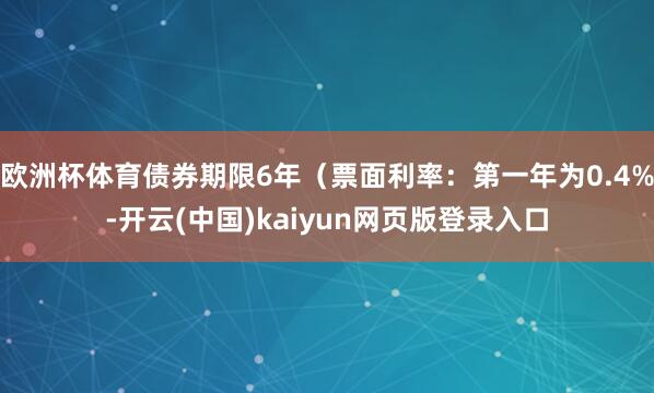欧洲杯体育债券期限6年（票面利率：第一年为0.4%-开云(中国)kaiyun网页版登录入口
