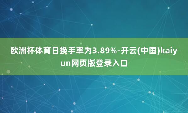 欧洲杯体育日换手率为3.89%-开云(中国)kaiyun网页版登录入口
