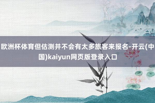 欧洲杯体育但估测并不会有太多旅客来报名-开云(中国)kaiyun网页版登录入口