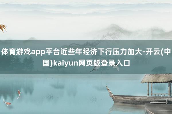 体育游戏app平台近些年经济下行压力加大-开云(中国)kaiyun网页版登录入口