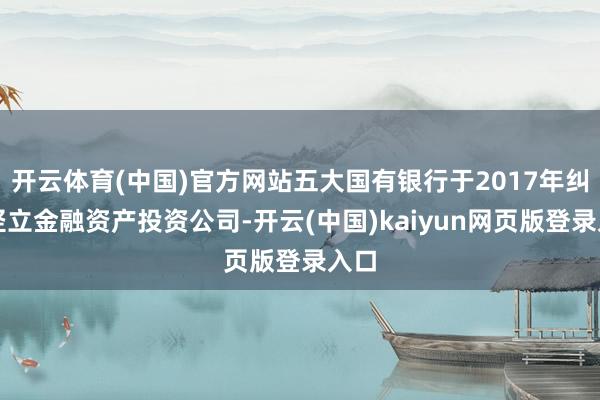 开云体育(中国)官方网站五大国有银行于2017年纠合竖立金融资产投资公司-开云(中国)kaiyun网页版登录入口
