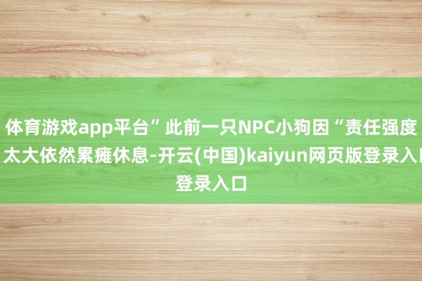 体育游戏app平台”此前一只NPC小狗因“责任强度”太大依然累瘫休息-开云(中国)kaiyun网页版登录入口