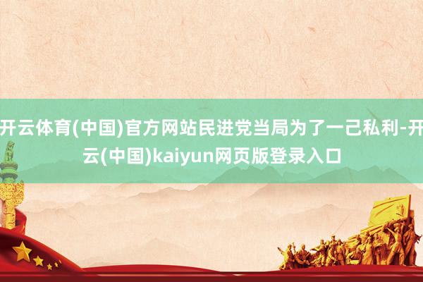 开云体育(中国)官方网站民进党当局为了一己私利-开云(中国)kaiyun网页版登录入口