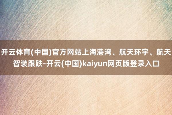 开云体育(中国)官方网站上海港湾、航天环宇、航天智装跟跌-开云(中国)kaiyun网页版登录入口