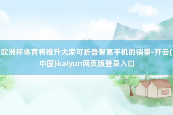 欧洲杯体育将推升大家可折叠智高手机的销量-开云(中国)kaiyun网页版登录入口