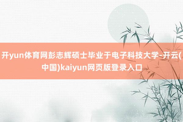 开yun体育网彭志辉硕士毕业于电子科技大学-开云(中国)kaiyun网页版登录入口