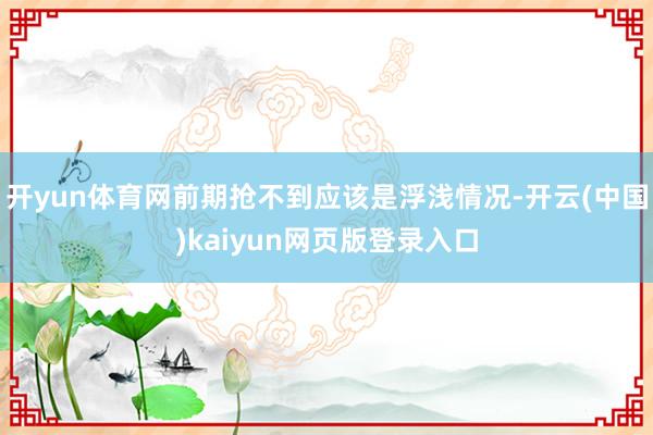 开yun体育网前期抢不到应该是浮浅情况-开云(中国)kaiyun网页版登录入口