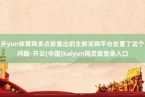 开yun体育网多点新推出的生鲜采购平台处置了这个问题-开云(中国)kaiyun网页版登录入口