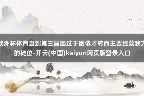 欧洲杯体育直到第三届因过于困倦才转而主要经营我方的摊位-开云(中国)kaiyun网页版登录入口