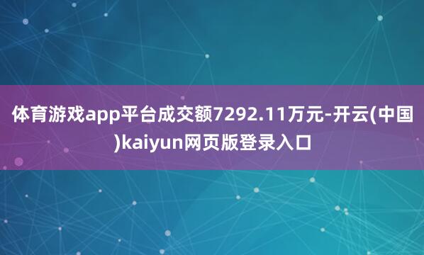 体育游戏app平台成交额7292.11万元-开云(中国)kaiyun网页版登录入口