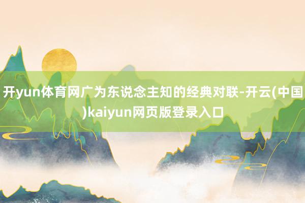 开yun体育网广为东说念主知的经典对联-开云(中国)kaiyun网页版登录入口