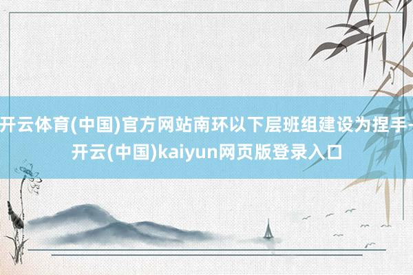 开云体育(中国)官方网站南环以下层班组建设为捏手-开云(中国)kaiyun网页版登录入口