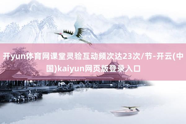 开yun体育网课堂灵验互动频次达23次/节-开云(中国)kaiyun网页版登录入口