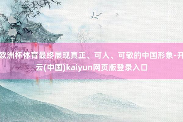 欧洲杯体育最终展现真正、可人、可敬的中国形象-开云(中国)kaiyun网页版登录入口