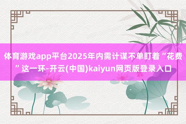 体育游戏app平台2025年内需计谋不单盯着“花费”这一环-开云(中国)kaiyun网页版登录入口