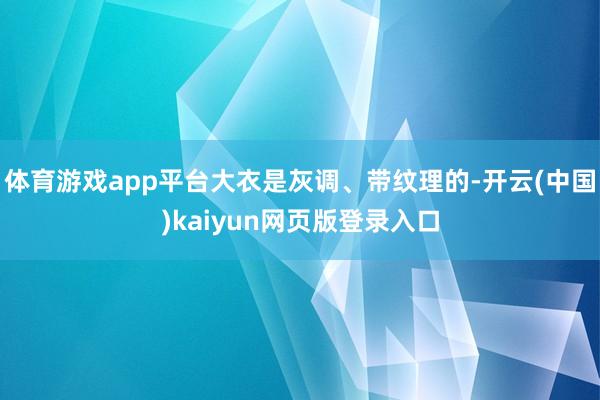 体育游戏app平台大衣是灰调、带纹理的-开云(中国)kaiyun网页版登录入口