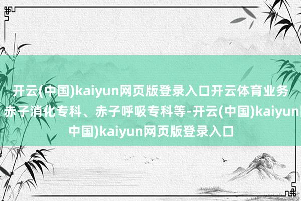 开云(中国)kaiyun网页版登录入口开云体育业务类型包括儿科、赤子消化专科、赤子呼吸专科等-开云(中国)kaiyun网页版登录入口