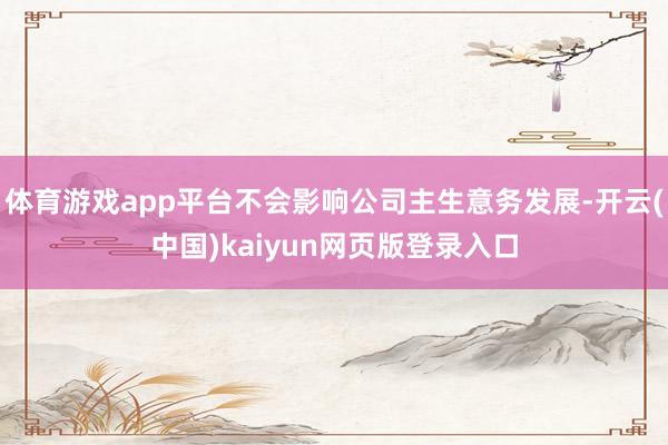 体育游戏app平台不会影响公司主生意务发展-开云(中国)kaiyun网页版登录入口