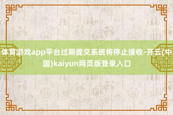 体育游戏app平台过期提交系统将停止接收-开云(中国)kaiyun网页版登录入口