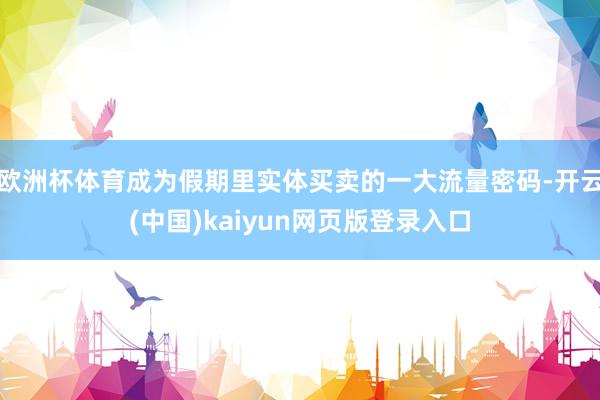 欧洲杯体育成为假期里实体买卖的一大流量密码-开云(中国)kaiyun网页版登录入口