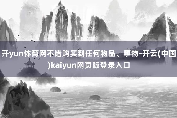 开yun体育网不错购买到任何物品、事物-开云(中国)kaiyun网页版登录入口