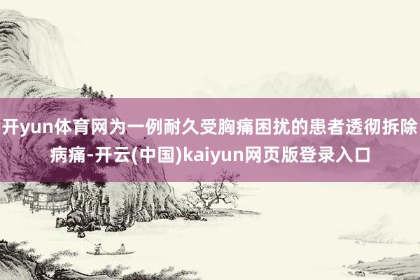 开yun体育网为一例耐久受胸痛困扰的患者透彻拆除病痛-开云(中国)kaiyun网页版登录入口