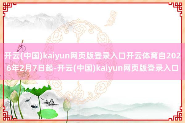 开云(中国)kaiyun网页版登录入口开云体育自2026年2月7日起-开云(中国)kaiyun网页版登录入口