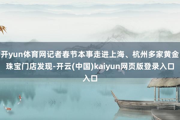 开yun体育网记者春节本事走进上海、杭州多家黄金珠宝门店发现-开云(中国)kaiyun网页版登录入口