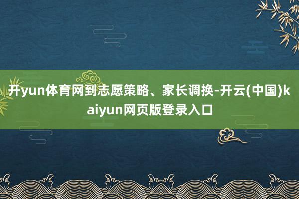 开yun体育网到志愿策略、家长调换-开云(中国)kaiyun网页版登录入口