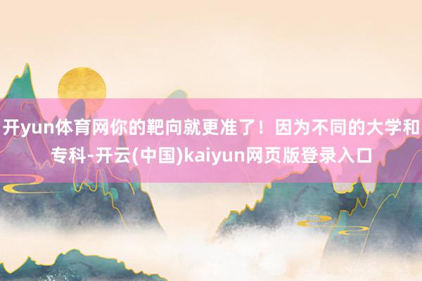 开yun体育网你的靶向就更准了！因为不同的大学和专科-开云(中国)kaiyun网页版登录入口